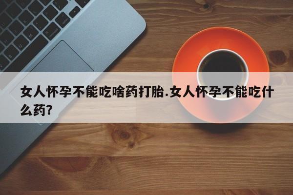 流产药微信联系方式无副作用女人怀孕不能吃啥药打胎.女人怀孕不能吃什么药？