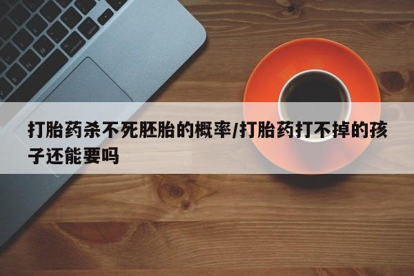 流产药微信联系方式无副作用打胎药杀不死胚胎的概率/打胎药打不掉的孩子还能要吗