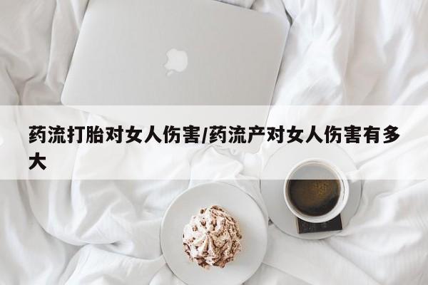 流产药微信联系方式无副作用药流打胎对女人伤害/药流产对女人伤害有多大