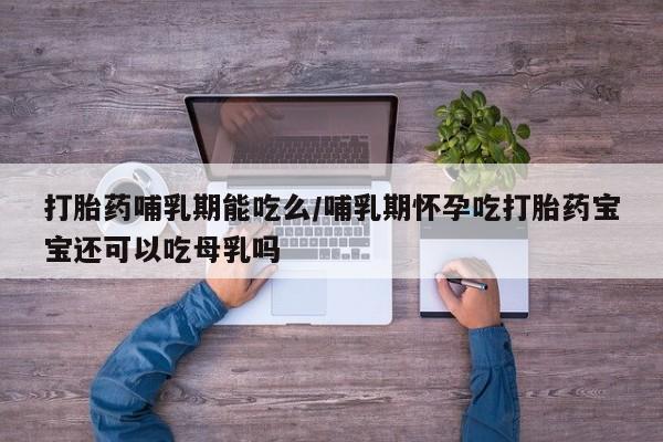 流产药微信联系方式无副作用打胎药哺乳期能吃么/哺乳期怀孕吃打胎药宝宝还可以吃母乳吗