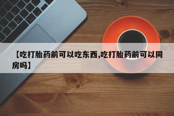 流产药微信联系方式无副作用【吃打胎药前可以吃东西,吃打胎药前可以同房吗】