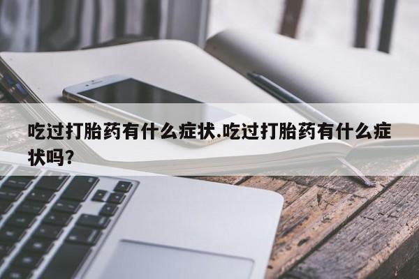 流产药微信联系方式无副作用吃过打胎药有什么症状.吃过打胎药有什么症状吗？