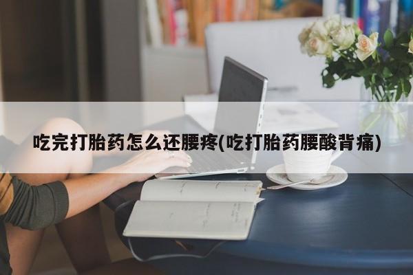 流产药微信联系方式无副作用吃完打胎药怎么还腰疼(吃打胎药腰酸背痛)