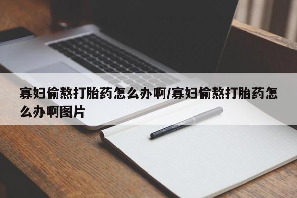 流产药微信联系方式无副作用寡妇偷熬打胎药怎么办啊/寡妇偷熬打胎药怎么办啊图片