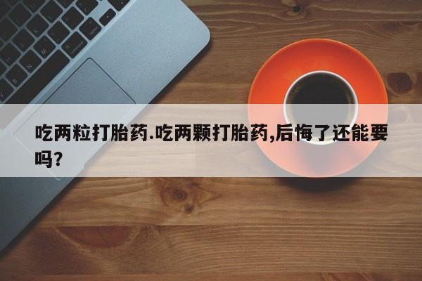 流产药微信联系方式无副作用吃两粒打胎药.吃两颗打胎药,后悔了还能要吗？