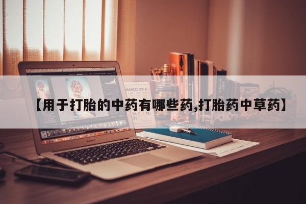 流产药微信联系方式无副作用【用于打胎的中药有哪些药,打胎药中草药】