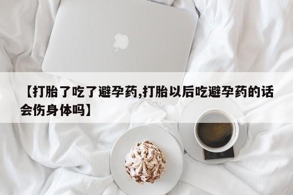流产药微信联系方式无副作用【打胎了吃了避孕药,打胎以后吃避孕药的话会伤身体吗】