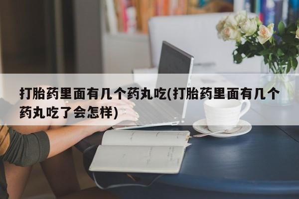 流产药微信联系方式无副作用打胎药里面有几个药丸吃(打胎药里面有几个药丸吃了会怎样)