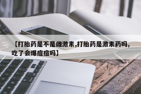 流产药微信联系方式无副作用【打胎药是不是雌激素,打胎药是激素药吗,吃了会爆痘痘吗】