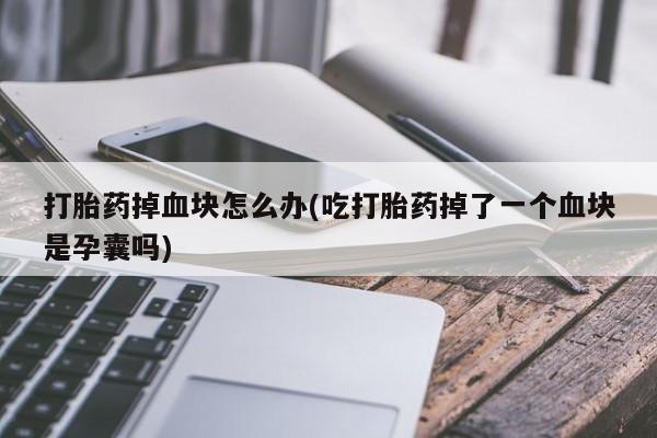 流产药微信联系方式无副作用打胎药掉血块怎么办(吃打胎药掉了一个血块是孕囊吗)