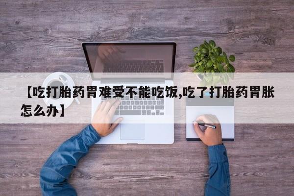 流产药微信联系方式无副作用【吃打胎药胃难受不能吃饭,吃了打胎药胃胀怎么办】