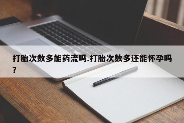 流产药微信联系方式无副作用打胎次数多能药流吗.打胎次数多还能怀孕吗？