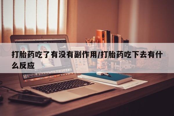 流产药微信联系方式无副作用打胎药吃了有没有副作用/打胎药吃下去有什么反应
