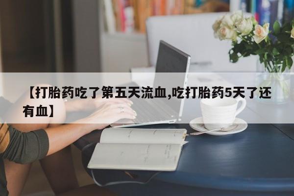 流产药微信联系方式无副作用【打胎药吃了第五天流血,吃打胎药5天了还有血】