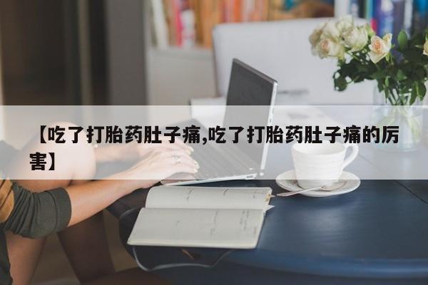 流产药微信联系方式无副作用【吃了打胎药肚子痛,吃了打胎药肚子痛的厉害】