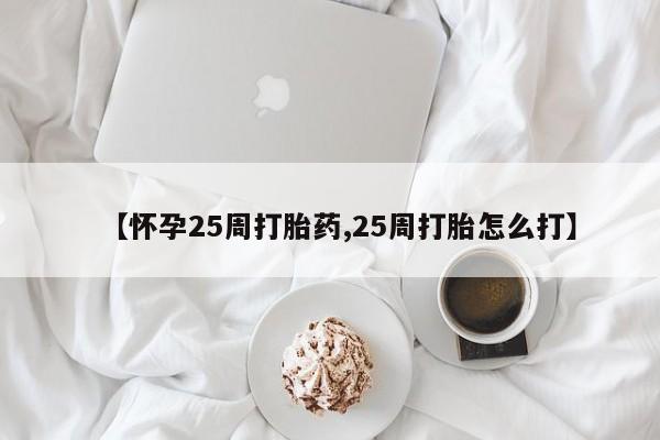 流产药微信联系方式无副作用【怀孕25周打胎药,25周打胎怎么打】