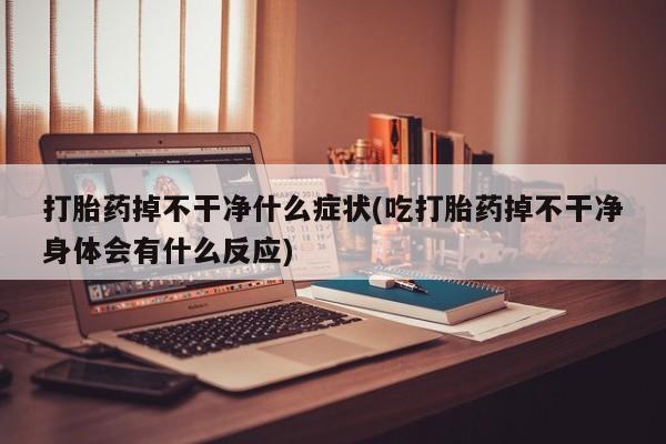 流产药微信联系方式无副作用打胎药掉不干净什么症状(吃打胎药掉不干净身体会有什么反应)