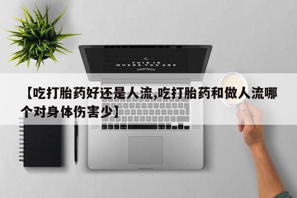 流产药微信联系方式无副作用【吃打胎药好还是人流,吃打胎药和做人流哪个对身体伤害少】