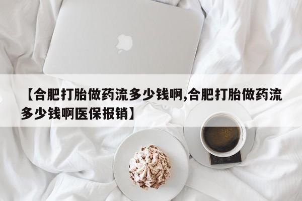流产药微信联系方式无副作用【合肥打胎做药流多少钱啊,合肥打胎做药流多少钱啊医保报销】
