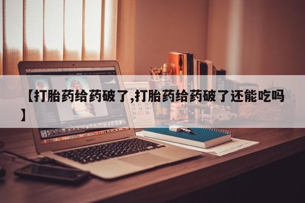 流产药微信联系方式无副作用【打胎药给药破了,打胎药给药破了还能吃吗】
