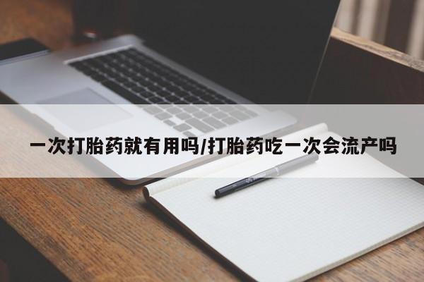 流产药微信联系方式无副作用一次打胎药就有用吗/打胎药吃一次会流产吗