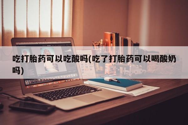 流产药微信联系方式无副作用吃打胎药可以吃酸吗(吃了打胎药可以喝酸奶吗)
