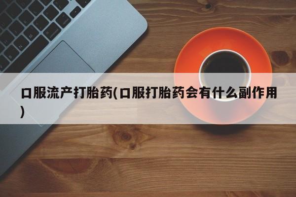流产药微信联系方式无副作用口服流产打胎药(口服打胎药会有什么副作用)