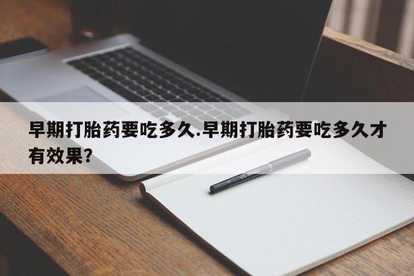 流产药微信联系方式无副作用早期打胎药要吃多久.早期打胎药要吃多久才有效果？
