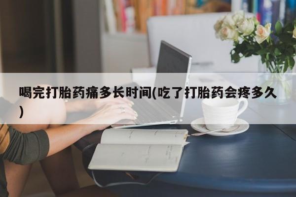流产药微信联系方式无副作用喝完打胎药痛多长时间(吃了打胎药会疼多久)