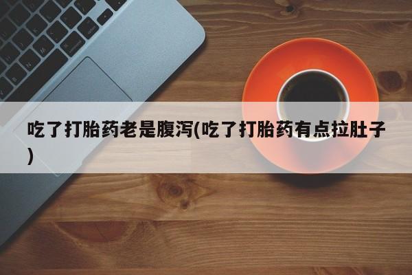 流产药微信联系方式无副作用吃了打胎药老是腹泻(吃了打胎药有点拉肚子)
