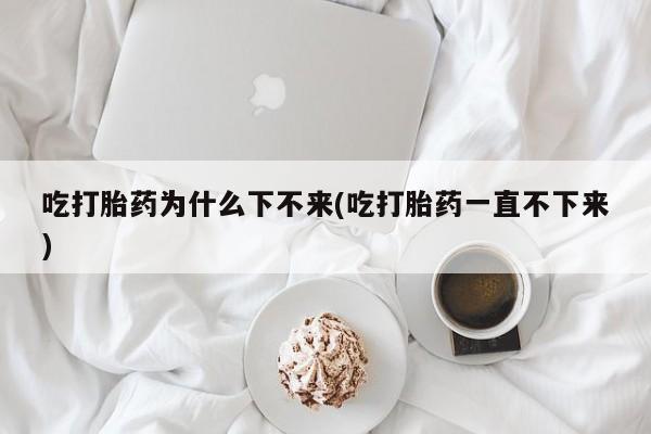 流产药微信联系方式无副作用吃打胎药为什么下不来(吃打胎药一直不下来)