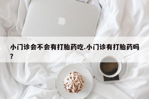流产药微信联系方式无副作用小门诊会不会有打胎药吃.小门诊有打胎药吗？