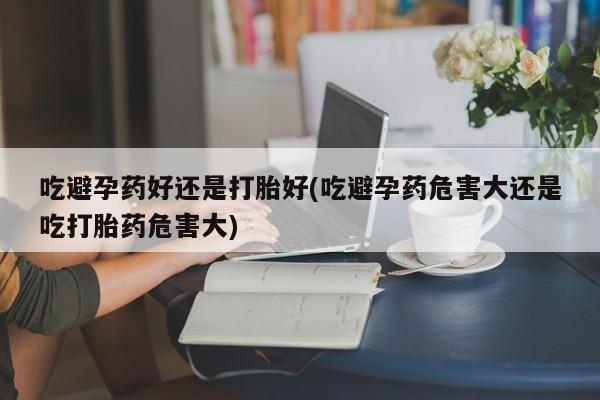 流产药微信联系方式无副作用吃避孕药好还是打胎好(吃避孕药危害大还是吃打胎药危害大)