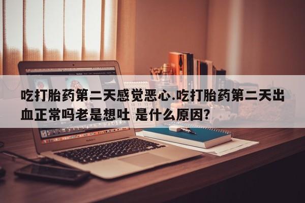 流产药微信联系方式无副作用吃打胎药第二天感觉恶心.吃打胎药第二天出血正常吗老是想吐 是什么原因？