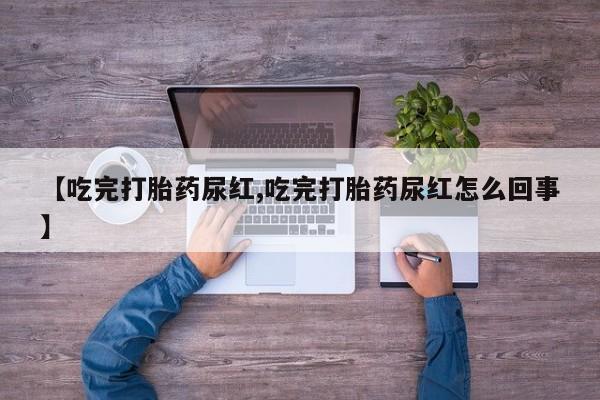 流产药微信联系方式无副作用【吃完打胎药尿红,吃完打胎药尿红怎么回事】
