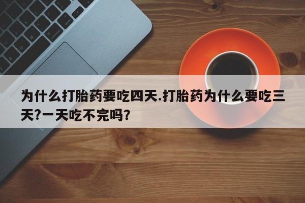 流产药微信联系方式无副作用为什么打胎药要吃四天.打胎药为什么要吃三天?一天吃不完吗？