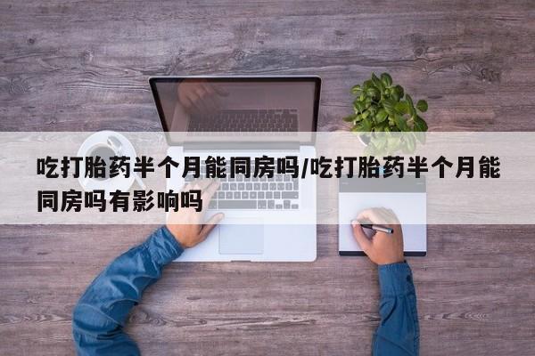 流产药微信联系方式无副作用吃打胎药半个月能同房吗/吃打胎药半个月能同房吗有影响吗
