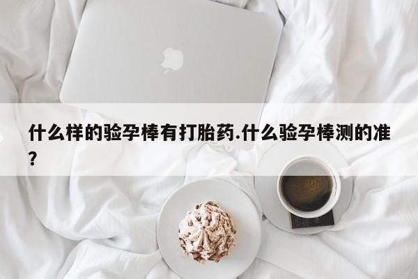 流产药微信联系方式无副作用什么样的验孕棒有打胎药.什么验孕棒测的准？