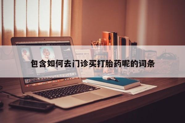 流产药微信联系方式无副作用包含如何去门诊买打胎药呢的词条