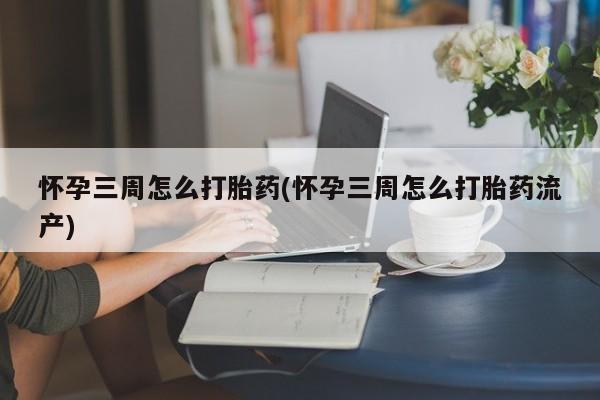流产药微信联系方式无副作用怀孕三周怎么打胎药(怀孕三周怎么打胎药流产)