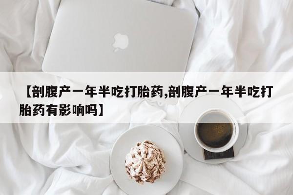 流产药微信联系方式无副作用【剖腹产一年半吃打胎药,剖腹产一年半吃打胎药有影响吗】