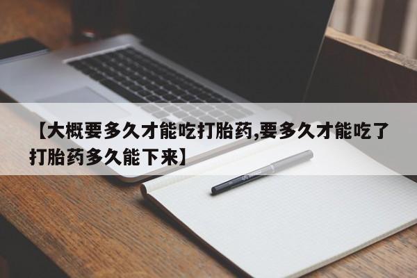 流产药微信联系方式无副作用【大概要多久才能吃打胎药,要多久才能吃了打胎药多久能下来】