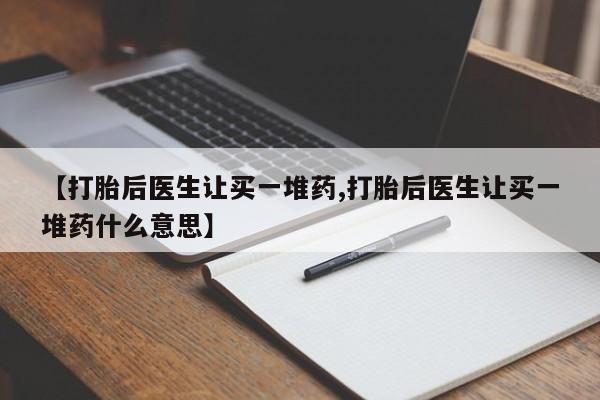 流产药微信联系方式无副作用【打胎后医生让买一堆药,打胎后医生让买一堆药什么意思】