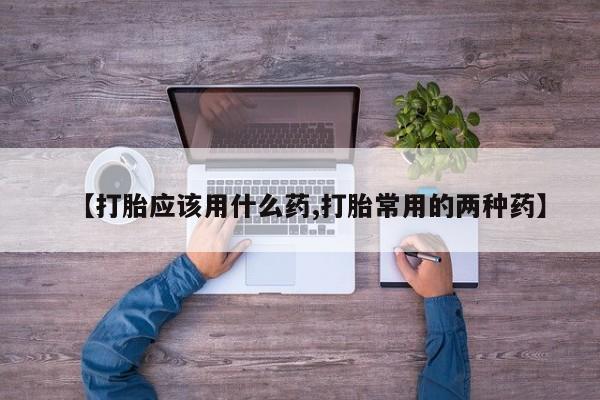 流产药微信联系方式无副作用【打胎应该用什么药,打胎常用的两种药】