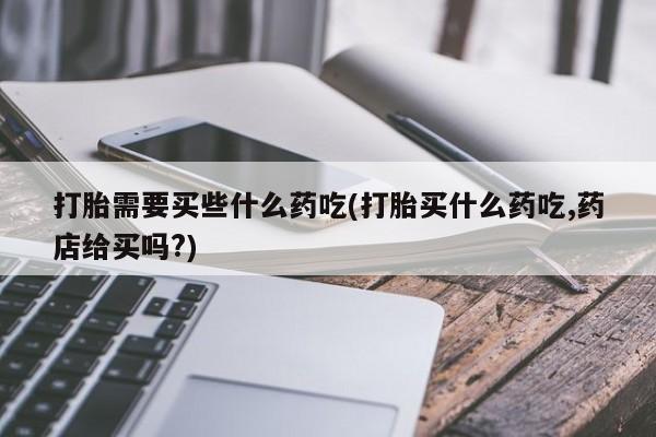 流产药微信联系方式无副作用打胎需要买些什么药吃(打胎买什么药吃,药店给买吗?)