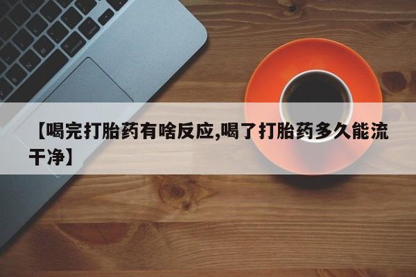 流产药微信联系方式无副作用【喝完打胎药有啥反应,喝了打胎药多久能流干净】