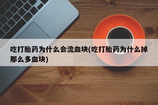 流产药微信联系方式无副作用吃打胎药为什么会流血块(吃打胎药为什么掉那么多血块)