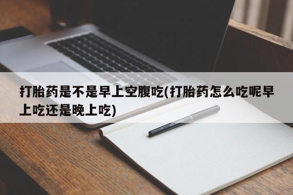 流产药微信联系方式无副作用打胎药是不是早上空腹吃(打胎药怎么吃呢早上吃还是晚上吃)