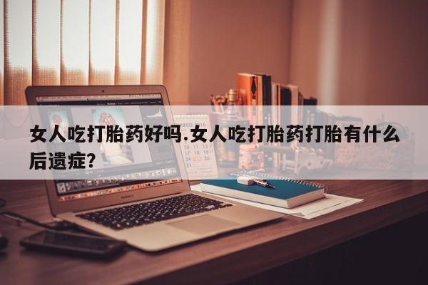 流产药微信联系方式无副作用女人吃打胎药好吗.女人吃打胎药打胎有什么后遗症？