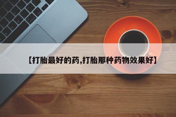 流产药微信联系方式无副作用【打胎最好的药,打胎那种药物效果好】